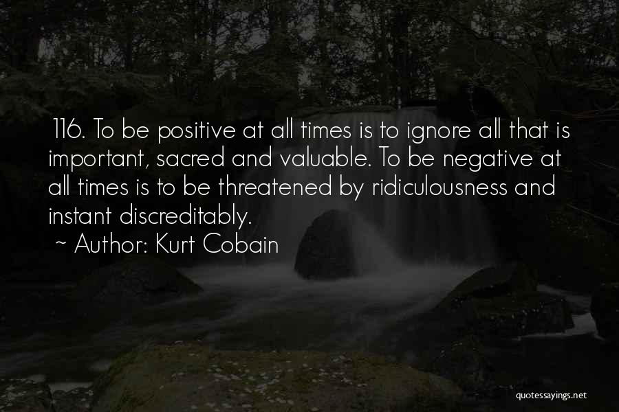 Kurt Cobain Quotes: 116. To Be Positive At All Times Is To Ignore All That Is Important, Sacred And Valuable. To Be Negative