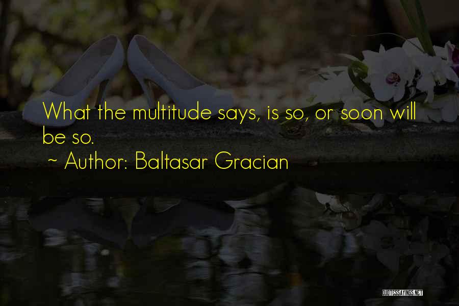 Baltasar Gracian Quotes: What The Multitude Says, Is So, Or Soon Will Be So.