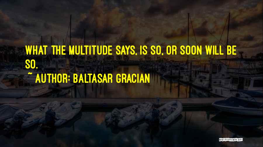 Baltasar Gracian Quotes: What The Multitude Says, Is So, Or Soon Will Be So.