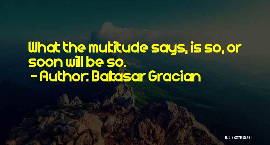Baltasar Gracian Quotes: What The Multitude Says, Is So, Or Soon Will Be So.