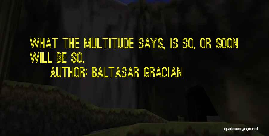 Baltasar Gracian Quotes: What The Multitude Says, Is So, Or Soon Will Be So.