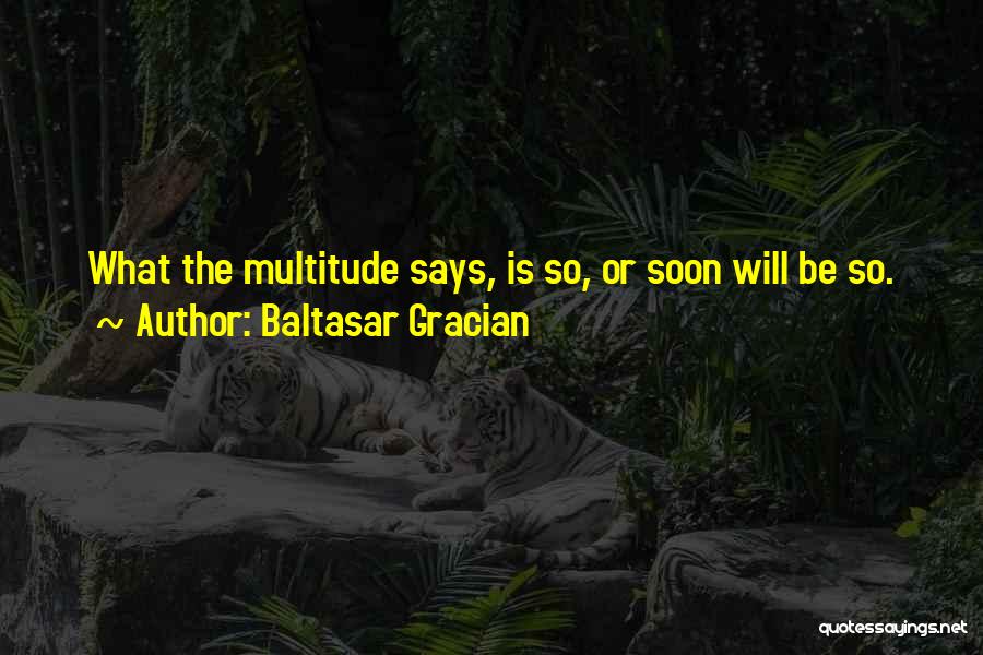 Baltasar Gracian Quotes: What The Multitude Says, Is So, Or Soon Will Be So.