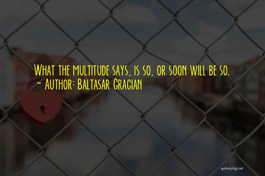 Baltasar Gracian Quotes: What The Multitude Says, Is So, Or Soon Will Be So.