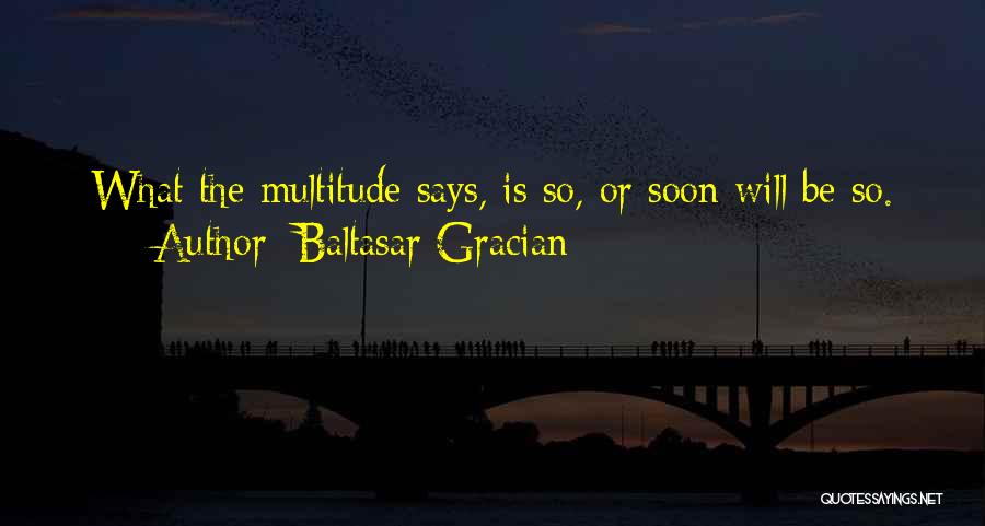 Baltasar Gracian Quotes: What The Multitude Says, Is So, Or Soon Will Be So.