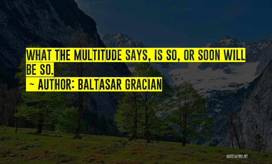 Baltasar Gracian Quotes: What The Multitude Says, Is So, Or Soon Will Be So.
