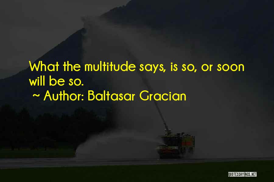 Baltasar Gracian Quotes: What The Multitude Says, Is So, Or Soon Will Be So.