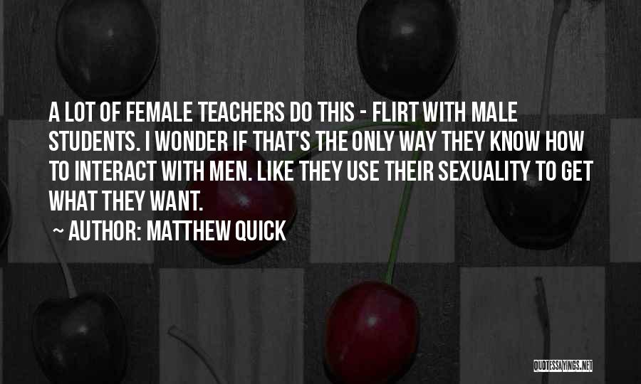 Matthew Quick Quotes: A Lot Of Female Teachers Do This - Flirt With Male Students. I Wonder If That's The Only Way They