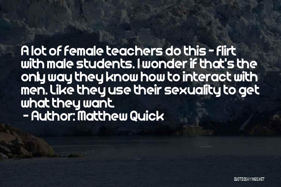 Matthew Quick Quotes: A Lot Of Female Teachers Do This - Flirt With Male Students. I Wonder If That's The Only Way They