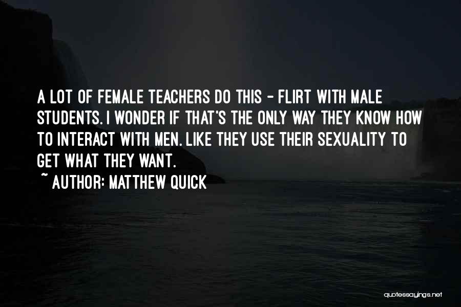 Matthew Quick Quotes: A Lot Of Female Teachers Do This - Flirt With Male Students. I Wonder If That's The Only Way They