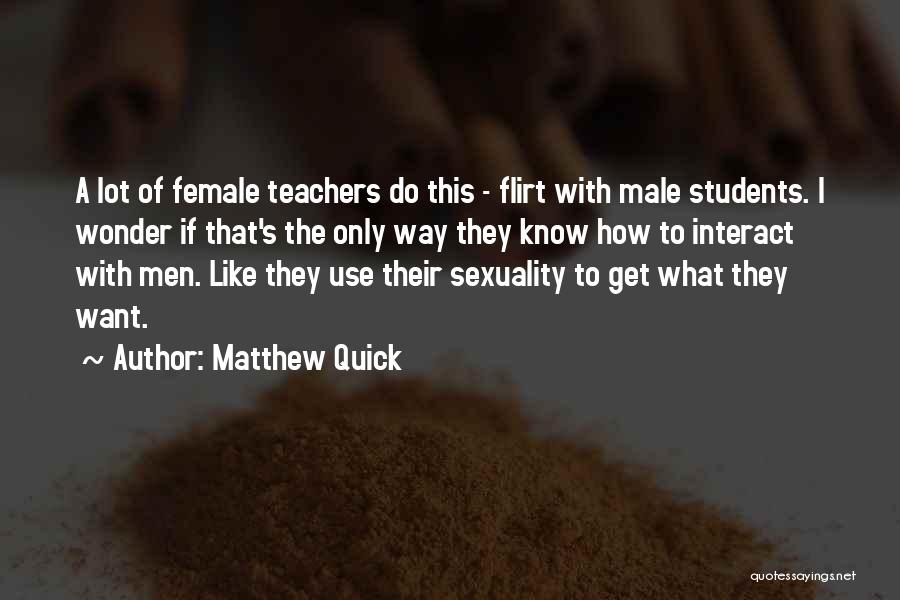 Matthew Quick Quotes: A Lot Of Female Teachers Do This - Flirt With Male Students. I Wonder If That's The Only Way They