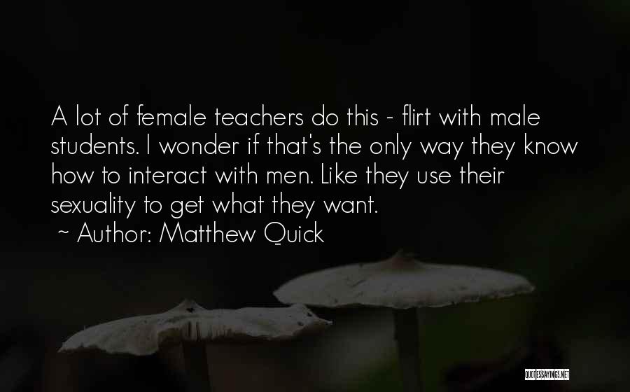 Matthew Quick Quotes: A Lot Of Female Teachers Do This - Flirt With Male Students. I Wonder If That's The Only Way They