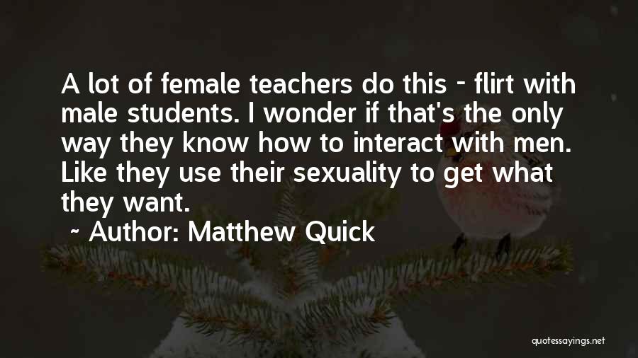 Matthew Quick Quotes: A Lot Of Female Teachers Do This - Flirt With Male Students. I Wonder If That's The Only Way They