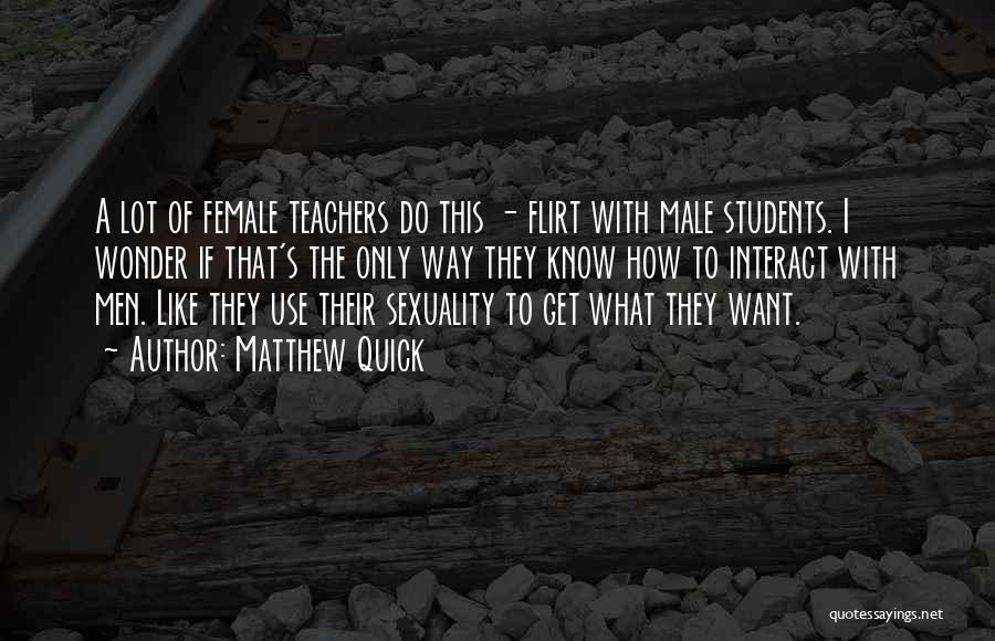 Matthew Quick Quotes: A Lot Of Female Teachers Do This - Flirt With Male Students. I Wonder If That's The Only Way They