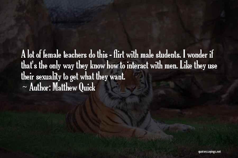 Matthew Quick Quotes: A Lot Of Female Teachers Do This - Flirt With Male Students. I Wonder If That's The Only Way They