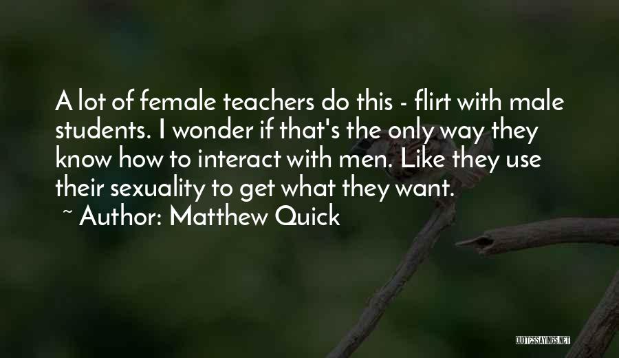Matthew Quick Quotes: A Lot Of Female Teachers Do This - Flirt With Male Students. I Wonder If That's The Only Way They