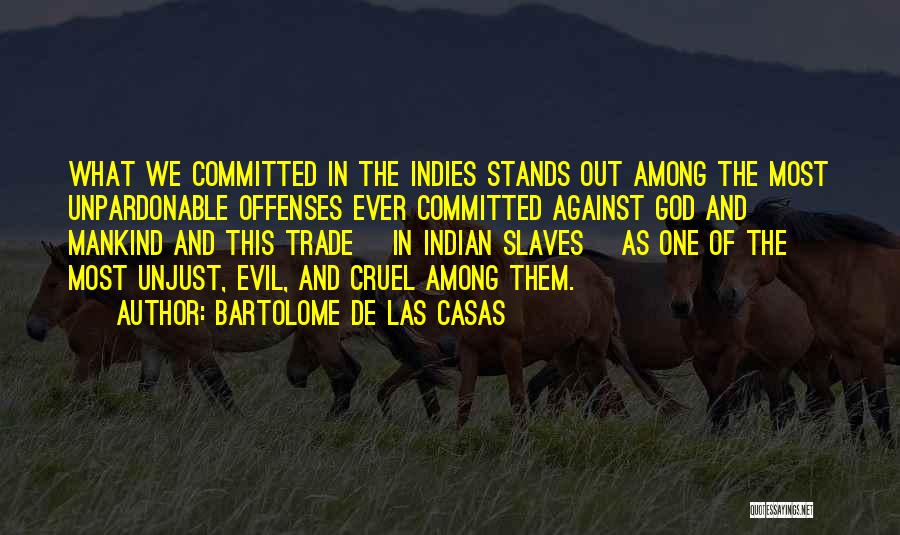 Bartolome De Las Casas Quotes: What We Committed In The Indies Stands Out Among The Most Unpardonable Offenses Ever Committed Against God And Mankind And