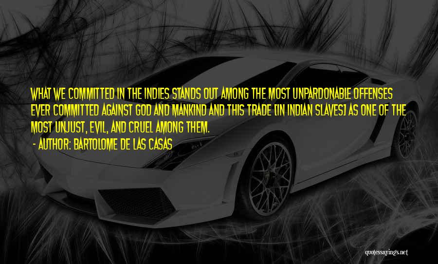 Bartolome De Las Casas Quotes: What We Committed In The Indies Stands Out Among The Most Unpardonable Offenses Ever Committed Against God And Mankind And