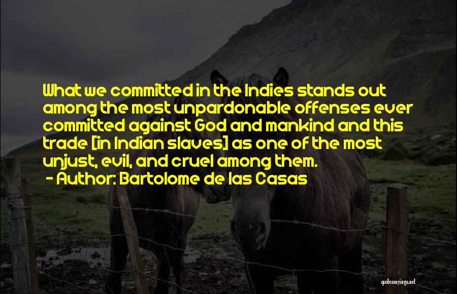 Bartolome De Las Casas Quotes: What We Committed In The Indies Stands Out Among The Most Unpardonable Offenses Ever Committed Against God And Mankind And