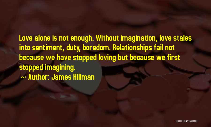 James Hillman Quotes: Love Alone Is Not Enough. Without Imagination, Love Stales Into Sentiment, Duty, Boredom. Relationships Fail Not Because We Have Stopped