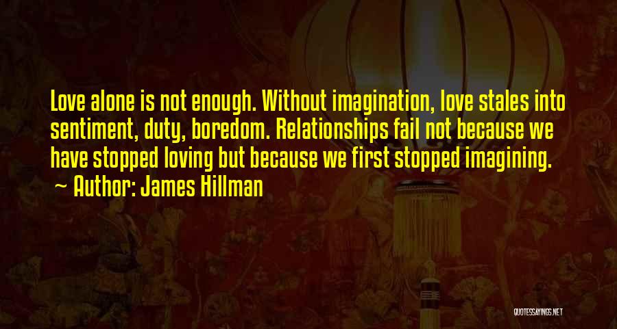 James Hillman Quotes: Love Alone Is Not Enough. Without Imagination, Love Stales Into Sentiment, Duty, Boredom. Relationships Fail Not Because We Have Stopped