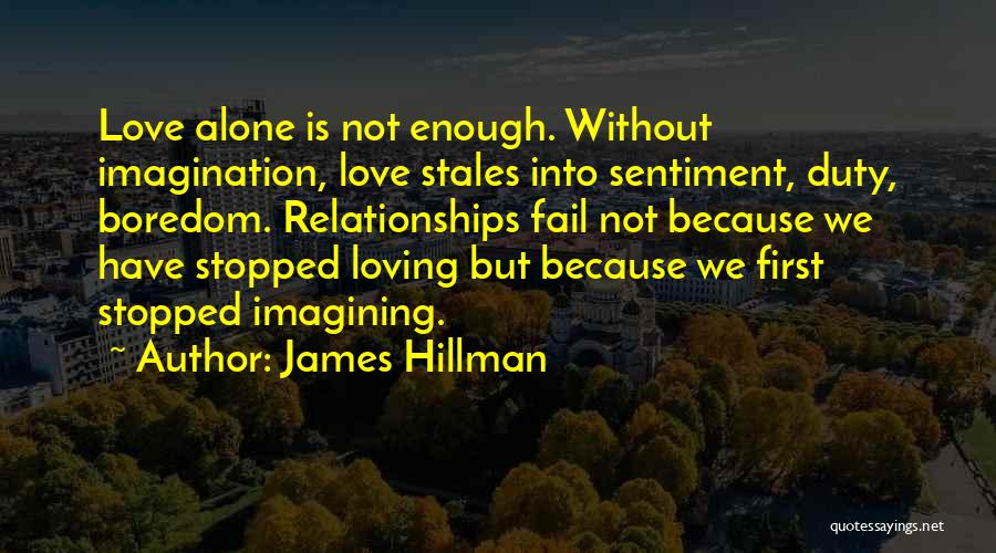 James Hillman Quotes: Love Alone Is Not Enough. Without Imagination, Love Stales Into Sentiment, Duty, Boredom. Relationships Fail Not Because We Have Stopped