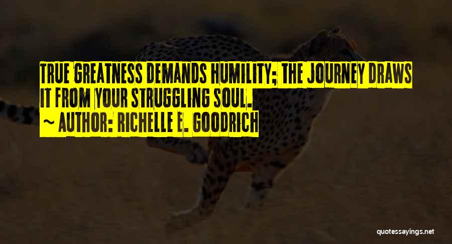 Richelle E. Goodrich Quotes: True Greatness Demands Humility; The Journey Draws It From Your Struggling Soul.