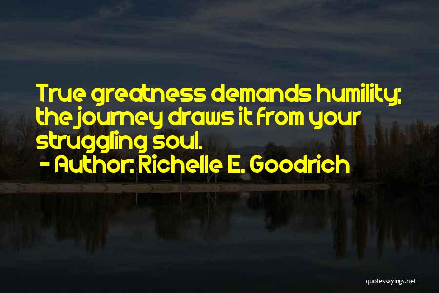 Richelle E. Goodrich Quotes: True Greatness Demands Humility; The Journey Draws It From Your Struggling Soul.