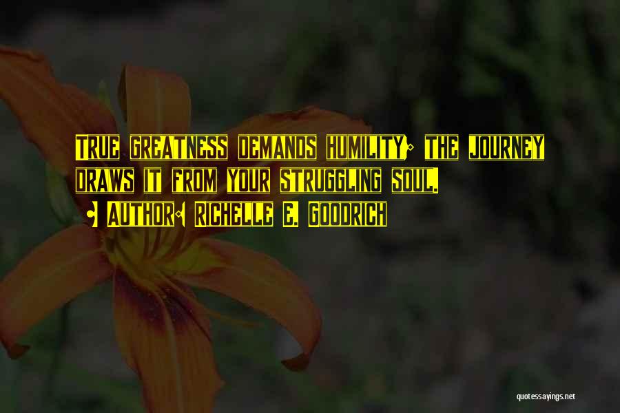 Richelle E. Goodrich Quotes: True Greatness Demands Humility; The Journey Draws It From Your Struggling Soul.