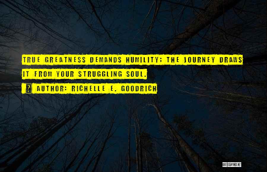 Richelle E. Goodrich Quotes: True Greatness Demands Humility; The Journey Draws It From Your Struggling Soul.