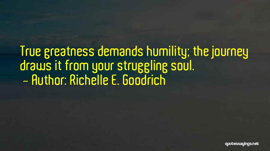 Richelle E. Goodrich Quotes: True Greatness Demands Humility; The Journey Draws It From Your Struggling Soul.