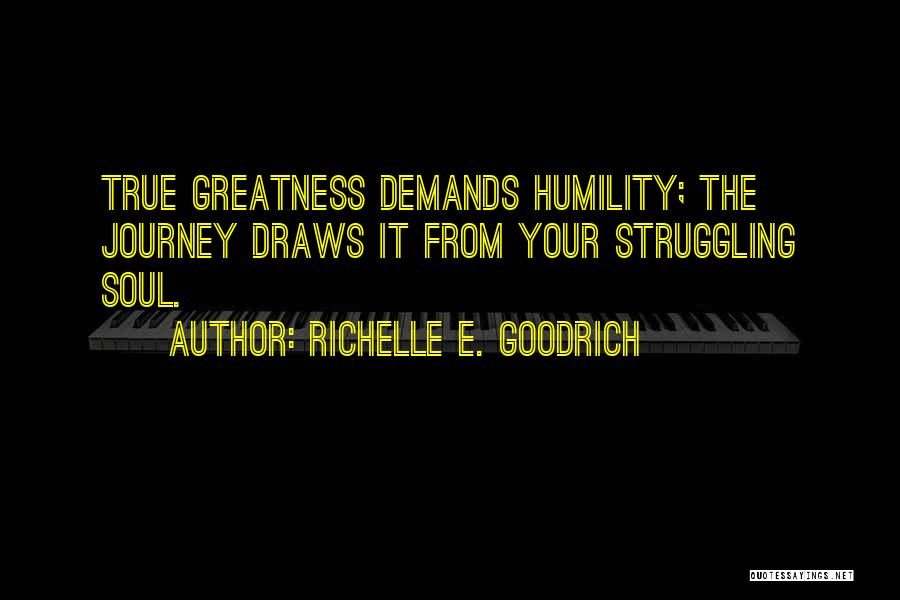 Richelle E. Goodrich Quotes: True Greatness Demands Humility; The Journey Draws It From Your Struggling Soul.