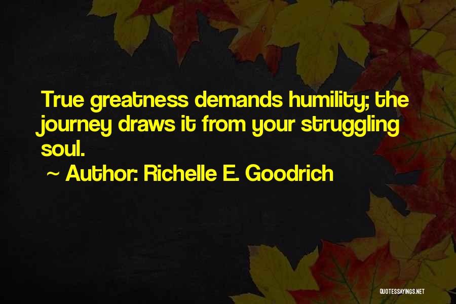 Richelle E. Goodrich Quotes: True Greatness Demands Humility; The Journey Draws It From Your Struggling Soul.