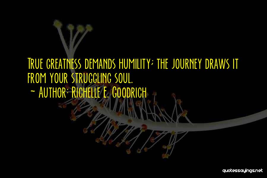 Richelle E. Goodrich Quotes: True Greatness Demands Humility; The Journey Draws It From Your Struggling Soul.