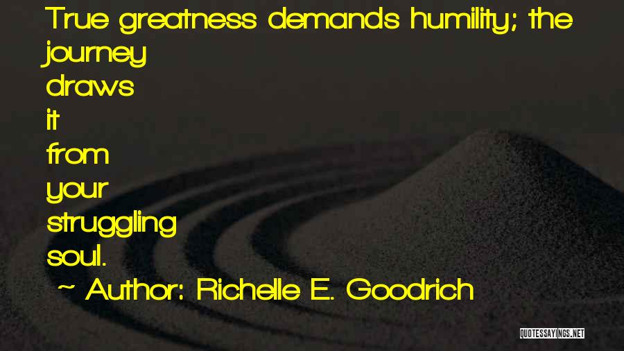 Richelle E. Goodrich Quotes: True Greatness Demands Humility; The Journey Draws It From Your Struggling Soul.