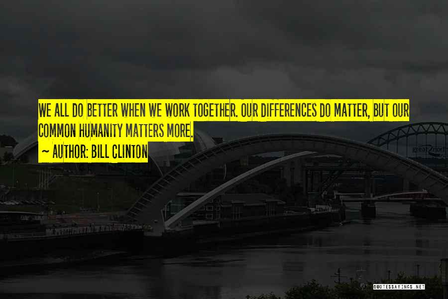 Bill Clinton Quotes: We All Do Better When We Work Together. Our Differences Do Matter, But Our Common Humanity Matters More.