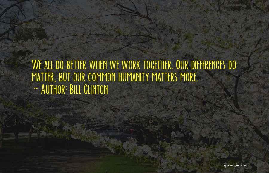 Bill Clinton Quotes: We All Do Better When We Work Together. Our Differences Do Matter, But Our Common Humanity Matters More.