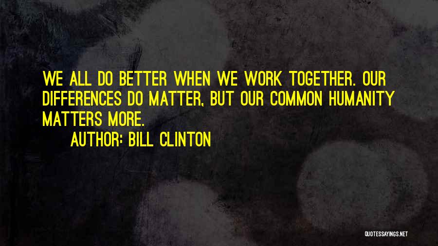 Bill Clinton Quotes: We All Do Better When We Work Together. Our Differences Do Matter, But Our Common Humanity Matters More.