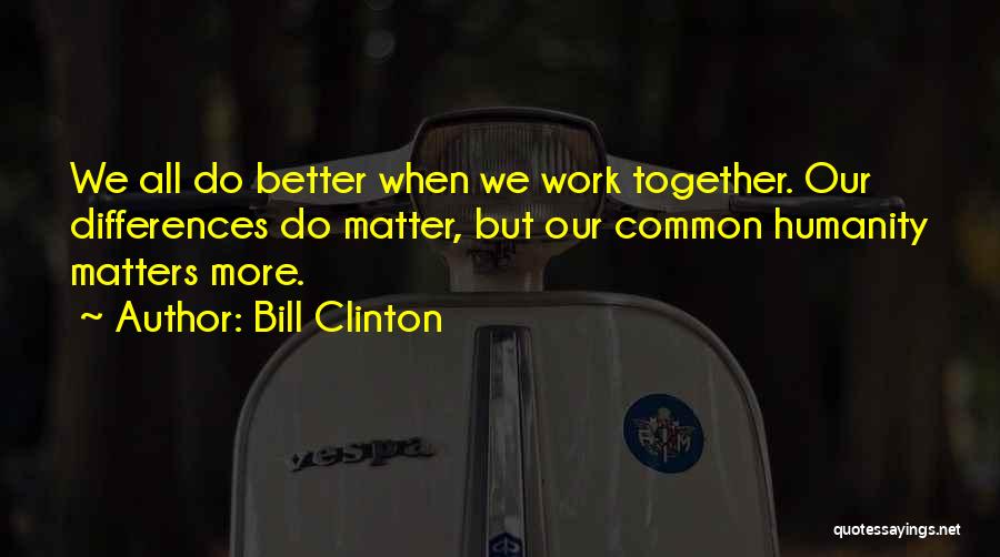 Bill Clinton Quotes: We All Do Better When We Work Together. Our Differences Do Matter, But Our Common Humanity Matters More.