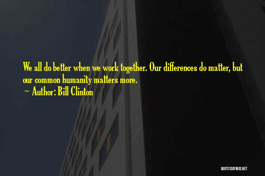 Bill Clinton Quotes: We All Do Better When We Work Together. Our Differences Do Matter, But Our Common Humanity Matters More.