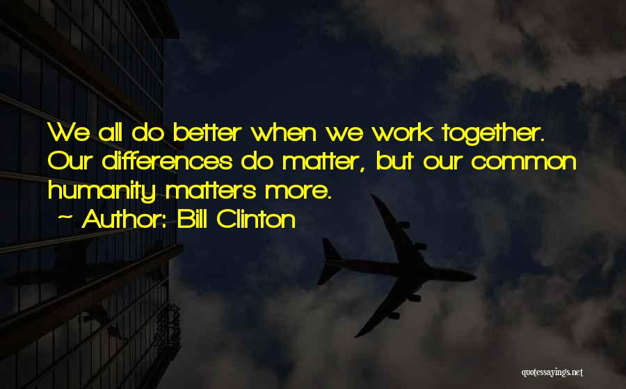 Bill Clinton Quotes: We All Do Better When We Work Together. Our Differences Do Matter, But Our Common Humanity Matters More.