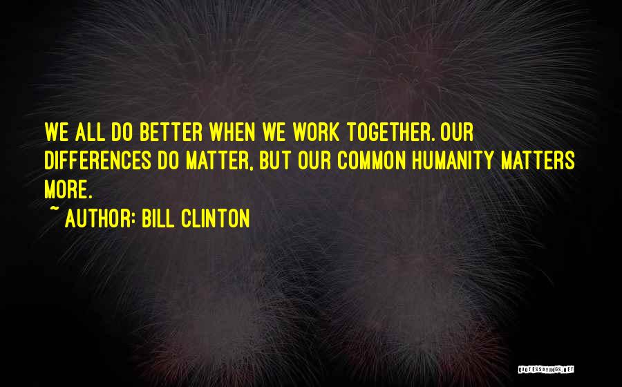 Bill Clinton Quotes: We All Do Better When We Work Together. Our Differences Do Matter, But Our Common Humanity Matters More.