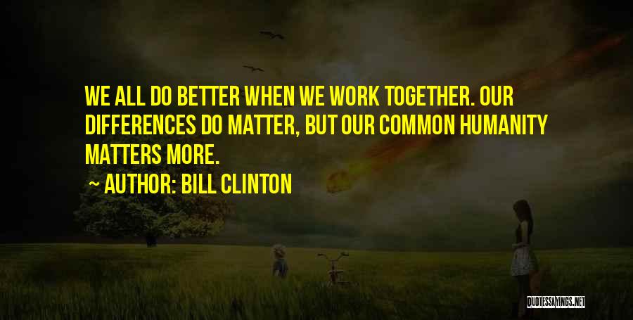 Bill Clinton Quotes: We All Do Better When We Work Together. Our Differences Do Matter, But Our Common Humanity Matters More.