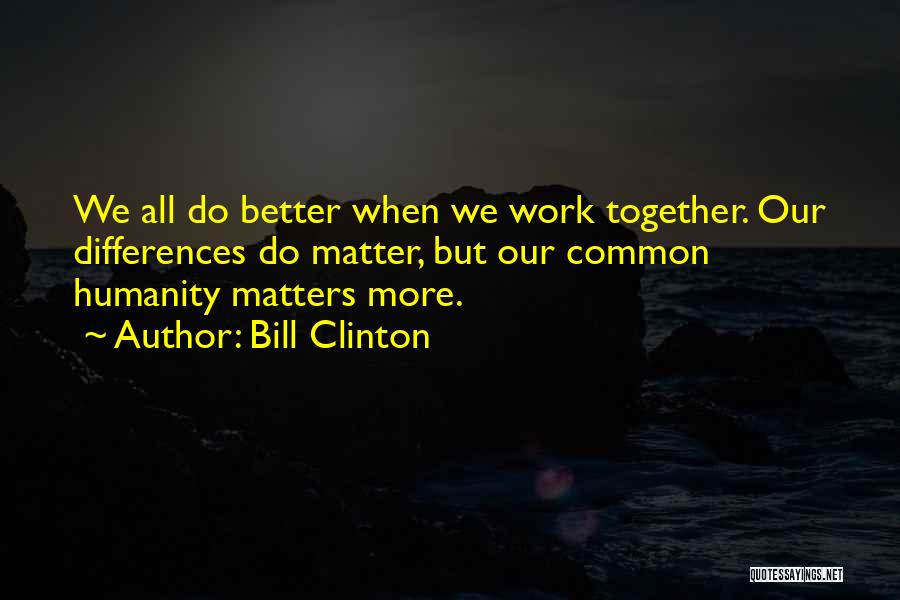 Bill Clinton Quotes: We All Do Better When We Work Together. Our Differences Do Matter, But Our Common Humanity Matters More.