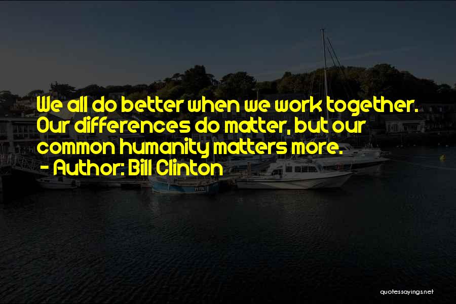 Bill Clinton Quotes: We All Do Better When We Work Together. Our Differences Do Matter, But Our Common Humanity Matters More.