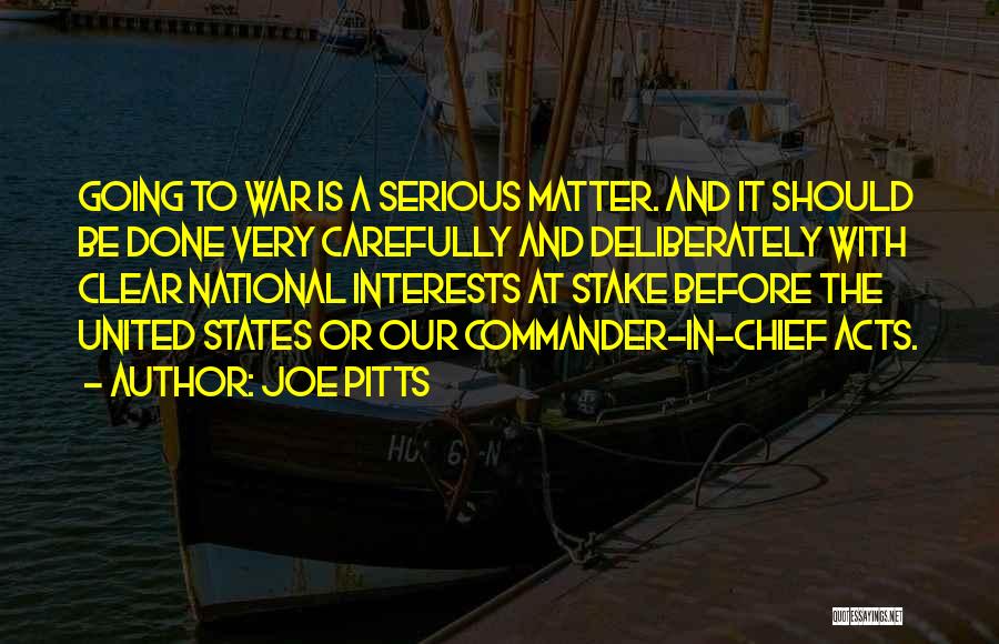 Joe Pitts Quotes: Going To War Is A Serious Matter. And It Should Be Done Very Carefully And Deliberately With Clear National Interests