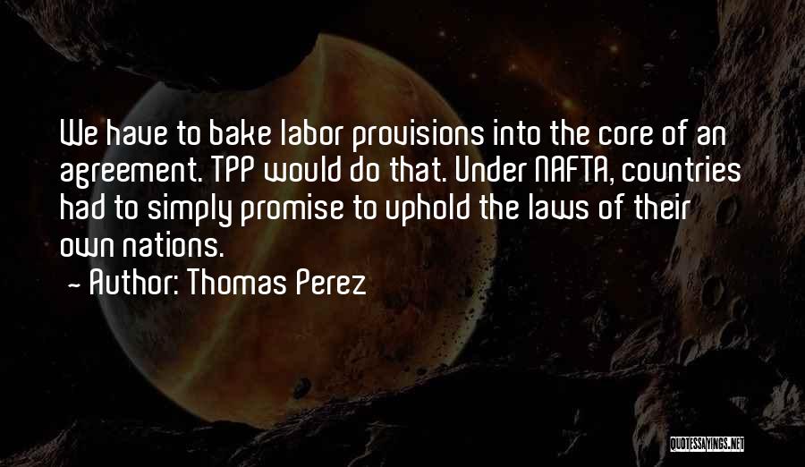 Thomas Perez Quotes: We Have To Bake Labor Provisions Into The Core Of An Agreement. Tpp Would Do That. Under Nafta, Countries Had