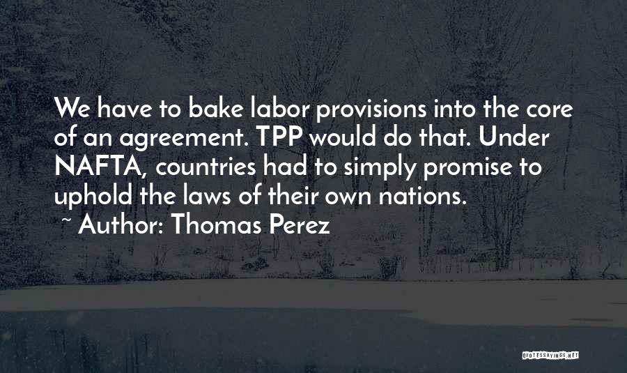 Thomas Perez Quotes: We Have To Bake Labor Provisions Into The Core Of An Agreement. Tpp Would Do That. Under Nafta, Countries Had