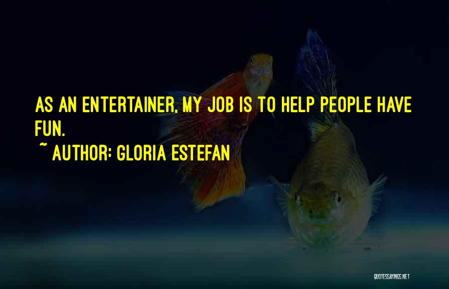 Gloria Estefan Quotes: As An Entertainer, My Job Is To Help People Have Fun.