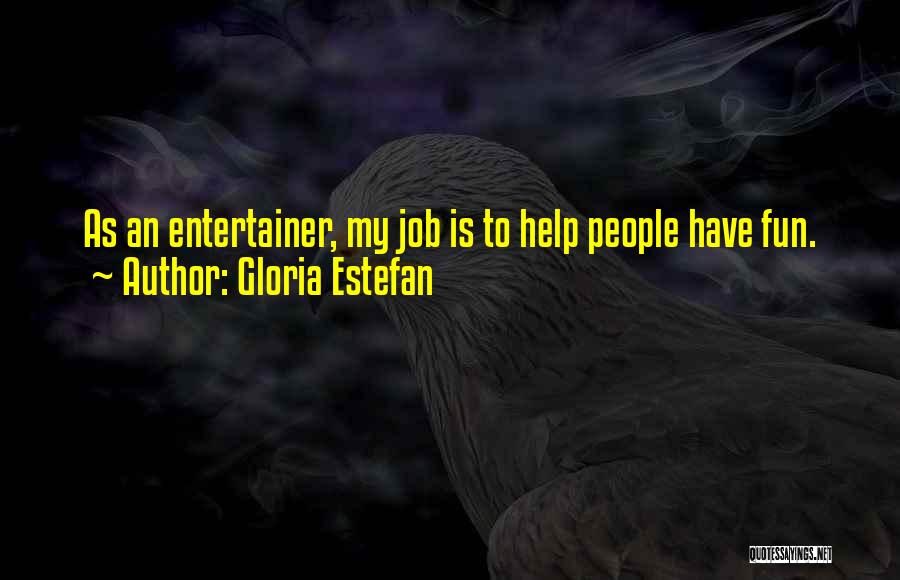 Gloria Estefan Quotes: As An Entertainer, My Job Is To Help People Have Fun.
