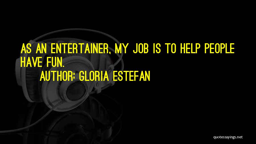 Gloria Estefan Quotes: As An Entertainer, My Job Is To Help People Have Fun.